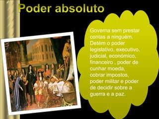 Governa sem prestar
contas a ninguém.
Detém o poder
legislativo, executivo,
judicial, económico,
financeiro , poder de
cunhar moeda,
cobrar impostos,
poder militar e poder
de decidir sobre a
guerra e a paz.
 