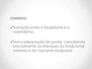 CONTEXTO:
✔Transição entre o feudalismo e o
capitalismo.
✔Nova adequação do poder, conciliando
parcialmente os interesses da tradicional
nobreza e da nascente burguesia.
 