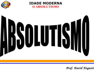 IDADE MODERNA
 O ABSOLUTISMO




                 Prof. David Nogueir
 