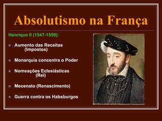 Absolutismo na França
Henrique II (1547-1559):
 Aumento das Receitas
(Impostos)
 Monarquia concentra o Poder
 Nomeações Eclesiásticas
(Rei)
 Mecenato (Renascimento)
 Guerra contra os Habsburgos
 