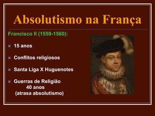 Absolutismo na França
Francisco II (1559-1560):
 15 anos
 Conflitos religiosos
 Santa Liga X Huguenotes
 Guerras de Religião
40 anos
(atrasa absolutismo)
 