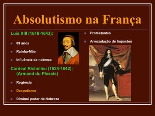 Absolutismo na França
Luís XIII (1610-1643):
 09 anos
 Rainha-Mãe
 Influência da nobreza
Cardeal Richelieu (1624-1642):
(Armand du Plessis)
 Regência
 Despotismo
 Diminui poder da Nobreza
 Protestantes
 Arrecadação de Impostos
 