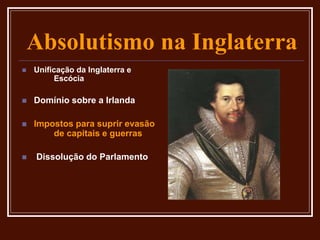 Absolutismo na Inglaterra
 Unificação da Inglaterra e
Escócia
 Domínio sobre a Irlanda
 Impostos para suprir evasão
de capitais e guerras
 Dissolução do Parlamento
 