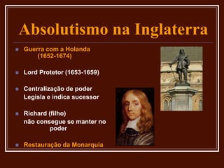 Absolutismo na Inglaterra
 Guerra com a Holanda
(1652-1674)
 Lord Protetor (1653-1659)
 Centralização de poder
Legisla e indica sucessor
 Richard (filho)
não consegue se manter no
poder
 Restauração da Monarquia
 