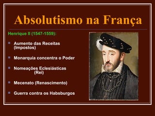 Absolutismo na França
Henrique II (1547-1559):

   Aumento das Receitas
    (Impostos)

   Monarquia concentra o Poder

   Nomeações Eclesiásticas
           (Rei)

   Mecenato (Renascimento)

   Guerra contra os Habsburgos
 