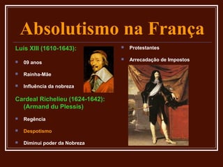 Absolutismo na França
Luís XIII (1610-1643):              Protestantes

                                    Arrecadação de Impostos
   09 anos

   Rainha-Mãe

   Influência da nobreza

Cardeal Richelieu (1624-1642):
  (Armand du Plessis)
   Regência

   Despotismo

   Diminui poder da Nobreza
 