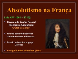 Absolutismo na França
Luís XIV (1661 – 1715):
   Governo de Caráter Pessoal
     (Monarquia Absolutista)
        “L’État c’est moi”

   Fim do poder da Nobreza
    Corte de nobres submissa

   Estado subordina a Igreja
           Católica

   Revogado Edito de Nantes (1685)
 