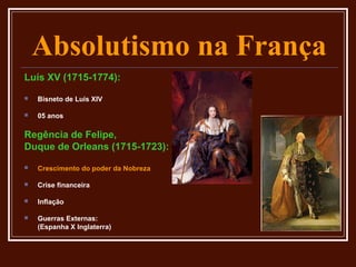 Absolutismo na França
Luís XV (1715-1774):
   Bisneto de Luís XIV

   05 anos

Regência de Felipe,
Duque de Orleans (1715-1723):
   Crescimento do poder da Nobreza

   Crise financeira

   Inflação

   Guerras Externas:
    (Espanha X Inglaterra)
 