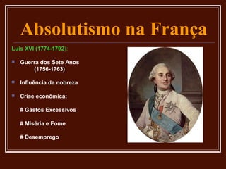 Absolutismo na França
Luís XVI (1774-1792):

   Guerra dos Sete Anos
        (1756-1763)

   Influência da nobreza

   Crise econômica:

    # Gastos Excessivos

    # Miséria e Fome

    # Desemprego
 