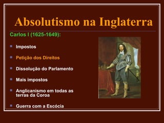 Absolutismo na Inglaterra
Carlos I (1625-1649):

   Impostos

   Petição dos Direitos

   Dissolução do Parlamento

   Mais impostos

   Anglicanismo em todas as
    terras da Coroa

   Guerra com a Escócia
 