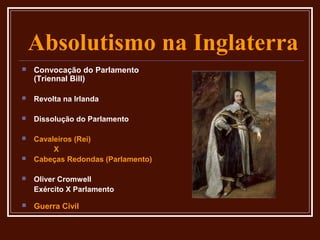 Absolutismo na Inglaterra
   Convocação do Parlamento
    (Triennal Bill)

   Revolta na Irlanda

   Dissolução do Parlamento

   Cavaleiros (Rei)
         X
   Cabeças Redondas (Parlamento)

   Oliver Cromwell
    Exército X Parlamento

   Guerra Civil
 
