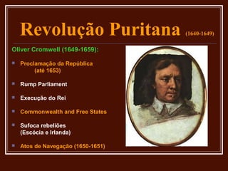 Revolução Puritana              (1640-1649)

Oliver Cromwell (1649-1659):

   Proclamação da República
         (até 1653)

   Rump Parliament

   Execução do Rei

   Commonwealth and Free States

   Sufoca rebeliões
    (Escócia e Irlanda)

   Atos de Navegação (1650-1651)
 