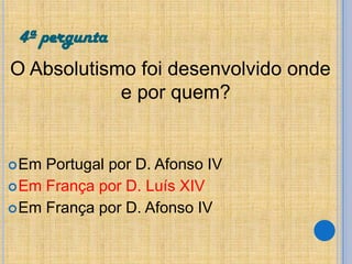 4ª pergunta
O Absolutismo foi desenvolvido onde
e por quem?

 Em

Portugal por D. Afonso IV
 Em França por D. Luís XIV
 Em França por D. Afonso IV

 