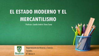 Departamento de Historia y Ciencias
Sociales.
8° básico A
EL ESTADO MODERNO Y EL
MERCANTILISMO
Profesor: Camilo Andrés Tuma Tuma
 