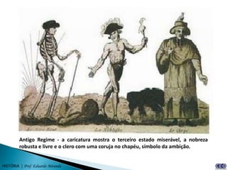 Antigo Regime - a caricatura mostra o terceiro estado miserável, a nobreza
         robusta e livre e o clero com uma coruja no chapéu, símbolo da ambição.


HISTÓRIA | Prof. Eduardo Miranda
 