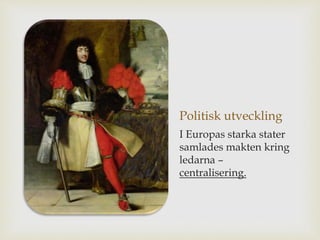 Politisk utveckling 
I Europas starka stater 
samlades makten kring 
ledarna – 
centralisering. 
 