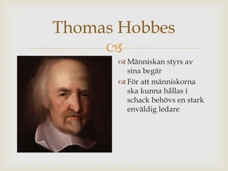 Thomas Hobbes 
 
 Människan styrs av 
sina begär 
 För att människorna 
ska kunna hållas i 
schack behövs en stark 
enväldig ledare 
 