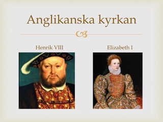 Anglikanska kyrkan 
 
Henrik VIII Elizabeth I 
 