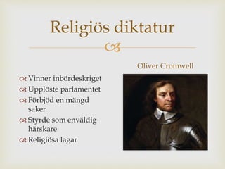 Religiös diktatur 
 
 Vinner inbördeskriget 
 Upplöste parlamentet 
 Förbjöd en mängd 
saker 
 Styrde som enväldig 
härskare 
 Religiösa lagar 
Oliver Cromwell 
 