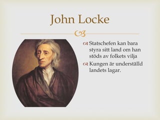 John Locke 
 
 Statschefen kan bara 
styra sitt land om han 
stöds av folkets vilja 
 Kungen är underställd 
landets lagar. 
 