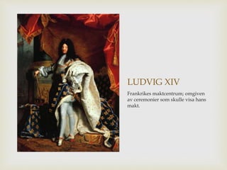LUDVIG XIV 
Frankrikes maktcentrum; omgiven 
av ceremonier som skulle visa hans 
makt. 
 
