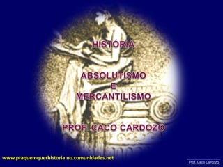 HISTÓRIA ABSOLUTISMO E MERCANTILISMO PROF. CACO CARDOZO www.praquemquerhistoria.no.comunidades.net Prof. Caco Cardozo 