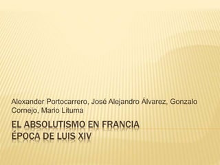 EL ABSOLUTISMO EN FRANCIA
ÉPOCA DE LUIS XIV
Alexander Portocarrero, José Alejandro Álvarez, Gonzalo
Cornejo, Mario Lituma
 