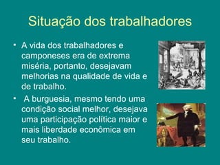 Situação dos trabalhadores A vida dos trabalhadores e camponeses era de extrema miséria, portanto, desejavam melhorias na qualidade de vida e de trabalho. A burguesia, mesmo tendo uma condição social melhor, desejava uma participação política maior e mais liberdade econômica em seu trabalho.  