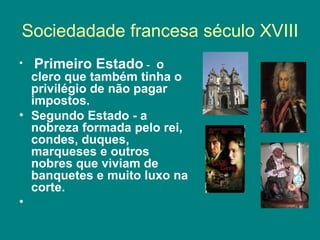 Sociedadade francesa século XVIII Primeiro Estado  -  o clero que também tinha o privilégio de não pagar impostos.  Segundo Estado - a nobreza formada pelo rei, condes, duques, marqueses e outros nobres que viviam de banquetes e muito luxo na corte. 