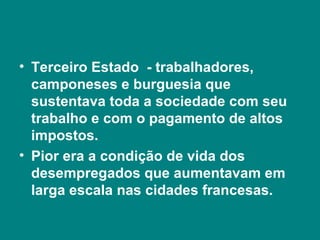 Terceiro Estado  - trabalhadores, camponeses e burguesia que sustentava toda a sociedade com seu trabalho e com o pagamento de altos impostos.  Pior era a condição de vida dos desempregados que aumentavam em larga escala nas cidades francesas.  
