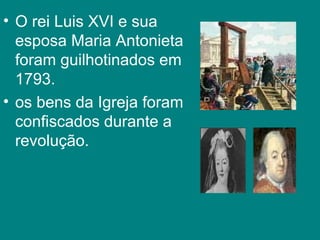 O rei Luis XVI e sua esposa Maria Antonieta foram guilhotinados em 1793. os bens da Igreja foram confiscados durante a revolução.  
