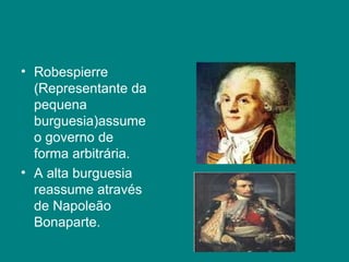 Robespierre (Representante da pequena burguesia)assume o governo de forma arbitrária. A alta burguesia reassume através de Napoleão Bonaparte. 