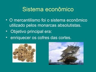 Sistema econômico O mercantilismo foi o sistema econômico utilizado pelos monarcas absolutistas. Objetivo principal era: enriquecer os cofres das cortes.  