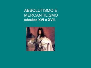 ABSOLUTISMO E  MERCANTILISMO                        séculos XVI e XVII.         