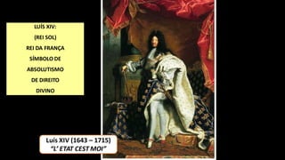 LUÍS XIV:
(REI SOL)
REI DA FRANÇA
SÍMBOLO DE
ABSOLUTISMO
DE DIREITO
DIVINO
Luís XIV (1643 – 1715)
“L’ ETAT CEST MOI”
 