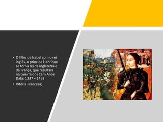 • O filho de Isabel com o rei
inglês, o príncipe Henrique
se torna rei da Inglaterra e
da França, que resultara
na Guerra dos Cem Anos
Data: 1337 – 1453
• Vitória Francesa;
 