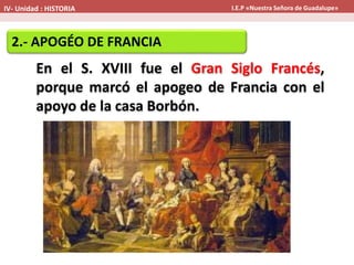 2.- APOGÉO DE FRANCIA
En el S. XVIII fue el Gran Siglo Francés,
porque marcó el apogeo de Francia con el
apoyo de la casa Borbón.
IV- Unidad : HISTORIA I.E.P «Nuestra Señora de Guadalupe»