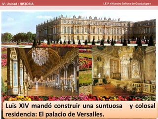 Luis XIV mandó construir una suntuosa y colosal
residencia: El palacio de Versalles.
IV- Unidad : HISTORIA I.E.P «Nuestra Señora de Guadalupe»