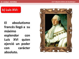 El absolutismo
francés llegó a su
máximo
esplendor con
Luís XVI quien
ejerció un poder
con carácter
absoluto.
b) Luis XVI:
IV- Unidad : HISTORIA I.E.P «Nuestra Señora de Guadalupe»