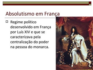 Absolutismo em França
   Regime político
    desenvolvido em França
    por Luís XIV e que se
    caracterizava pela
    centralização do poder
    na pessoa do monarca.



                             17
 