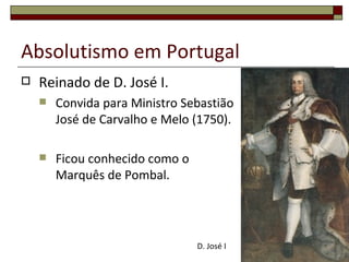 Absolutismo em Portugal
   Reinado de D. José I.
       Convida para Ministro Sebastião
        José de Carvalho e Melo (1750).

       Ficou conhecido como o
        Marquês de Pombal.




                                 D. José I   22
 