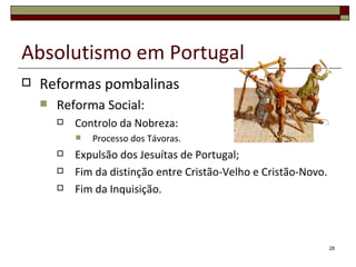 Absolutismo em Portugal
   Reformas pombalinas
       Reforma Social:
           Controlo da Nobreza:
               Processo dos Távoras.
           Expulsão dos Jesuítas de Portugal;
           Fim da distinção entre Cristão-Velho e Cristão-Novo.
           Fim da Inquisição.



                                                                   28
 