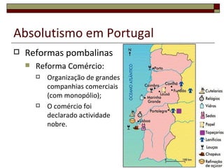 Absolutismo em Portugal
   Reformas pombalinas
       Reforma Comércio:
           Organização de grandes
            companhias comerciais
            (com monopólio);
           O comércio foi
            declarado actividade
            nobre.



                                     30
 