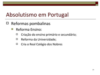 Absolutismo em Portugal
   Reformas pombalinas
       Reforma Ensino:
           Criação do ensino primário e secundário;
           Reforma da Universidade;
           Cria o Real Colégio dos Nobres




                                                       31
 