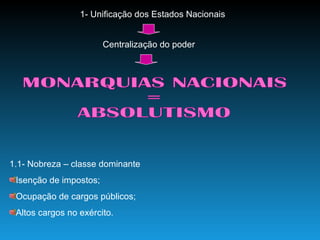 1- Unificação dos Estados Nacionais Centralização do poder MONARQUIAS NACIONAIS  =  ABSOLUTISMO 1.1- Nobreza – classe dominante Isenção de impostos; Ocupação de cargos públicos; Altos cargos no exército. 
