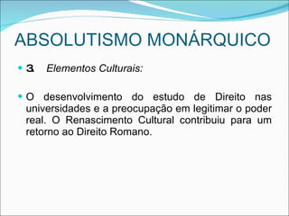 ABSOLUTISMO MONÁRQUICO 3. Elementos Culturais: O desenvolvimento do estudo de Direito nas universidades e a preocupação em legitimar o poder real. O Renascimento Cultural contribuiu para um retorno ao Direito Romano. 