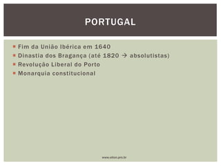  Fim da União Ibérica em 1640
 Dinastia dos Bragança (até 1820  absolutistas)
 Revolução Liberal do Porto
 Monarquia constitucional
PORTUGAL
www.elton.pro.br
 