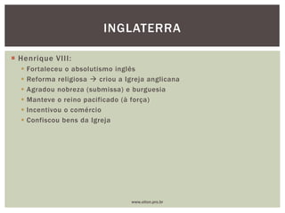  Henrique VIII:
 Fortaleceu o absolutismo inglês
 Reforma religiosa  criou a Igreja anglicana
 Agradou nobreza (submissa) e burguesia
 Manteve o reino pacificado (à força)
 Incentivou o comércio
 Confiscou bens da Igreja
INGLATERRA
www.elton.pro.br
 