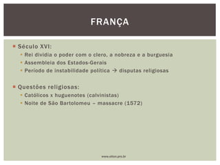  Século XVI:
 Rei dividia o poder com o clero, a nobreza e a burguesia
 Assembleia dos Estados-Gerais
 Período de instabilidade política  disputas religiosas
 Questões religiosas:
 Católicos x huguenotes (calvinistas)
 Noite de São Bartolomeu – massacre (1572)
FRANÇA
www.elton.pro.br
 