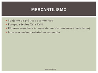  Conjunto de práticas econômicas
 Europa, séculos XV a XVIII
 Riqueza associada à posse de metais preciosos (metalismo)
 Intervencionismo estatal na economia
MERCANTILISMO
www.elton.pro.br
 